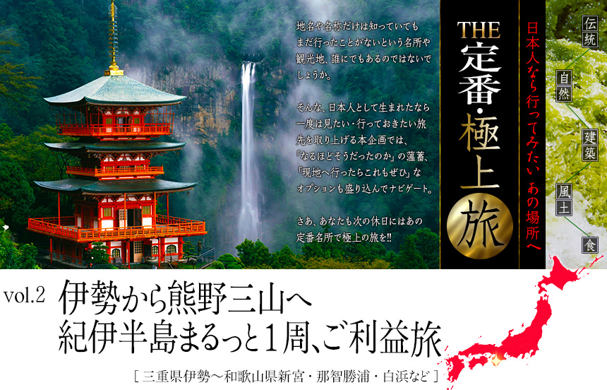 伝統　自然　建築　風土　食｜日本人なら行ってみたい あの場所へ｜THE定番・極上旅｜vol.2 伊勢から熊野三山へ　
紀伊半島まるっと１周、ご利益旅［三重県伊勢～和歌山県新宮・那智勝浦・白浜など]