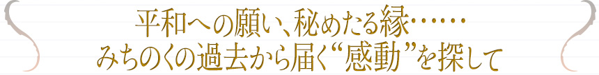 平和への願い、秘めたる縁……みちのくの過去から届く“感動”を探して