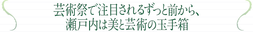 芸術祭で注目されるずつと前から、 瀬戸内は美と芸術の玉手箱