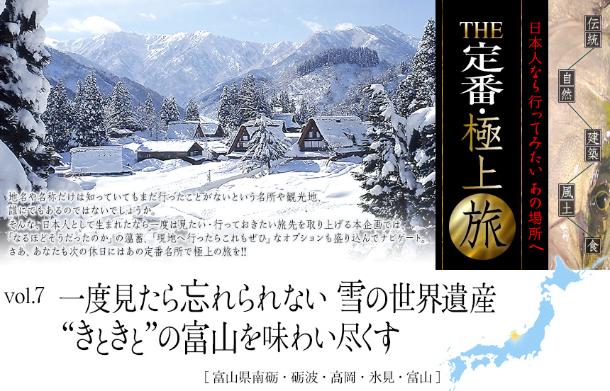 伝統　自然　建築　風土　食｜日本人なら行ってみたい あの場所へ｜THE定番・極上旅｜vol.7 一度見たら忘れられない 雪の世界遺産“きときと”の富山を味わい尽くす [富山県南砺・砺波・高岡・氷見・富山]