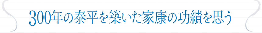 300年の泰平を築いた家康の功績を思う