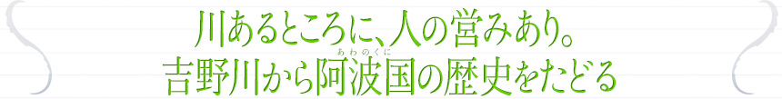 川あるところに、人の営みあり。吉野川から阿波国の歴史をたどる