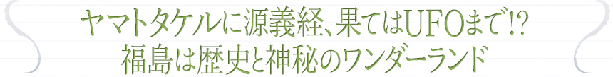 ヤマトタケルに源義経、果てはUFOまで!? 福島は歴史と神秘のワンダーランド