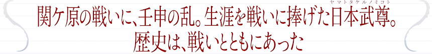 関ケ原のの戦いに、壬申の乱。生涯を戦いに捧げた日本武尊。歴史は、戦いとともにあった