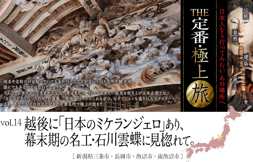 伝統　自然　建築　風土　食｜日本人なら行ってみたい あの場所へ｜THE定番・極上旅｜Vol.14 越後に「日本のミケランジェロ」あり、幕末期の名工・石川雲蝶に見惚れて。[新潟県三条市・長岡市・魚沼市・南魚沼市]
