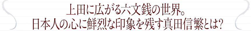 上田に広がる六文銭の世界。日本人の心に鮮烈な印象を残す真田信繁とは?