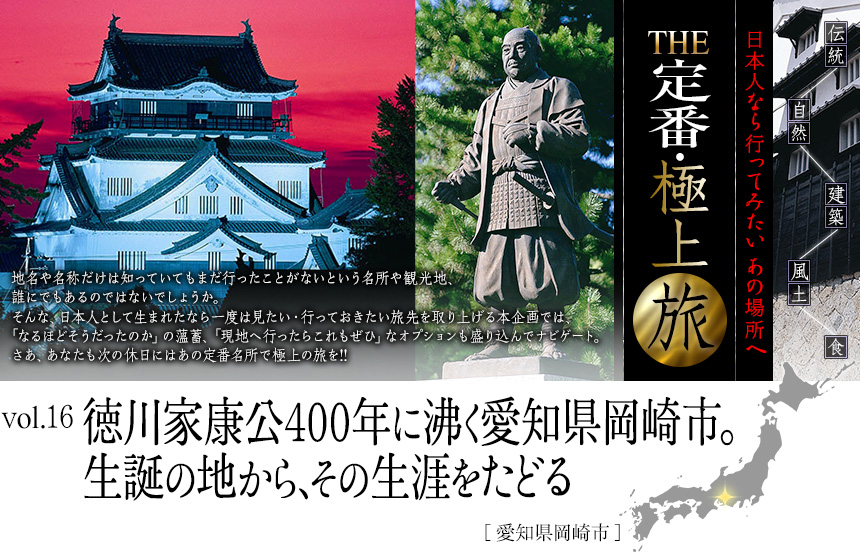 伝統　自然　建築　風土　食｜日本人なら行ってみたい あの場所へ｜THE定番・極上旅｜vol.16 徳川家康公400年に沸く愛知県岡崎市。生誕の地から、その生涯をたどる[愛知県岡崎市]