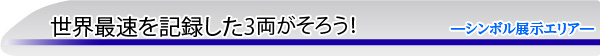 世界最速を記録した3両がそろう！　―シンボル展示エリアー 