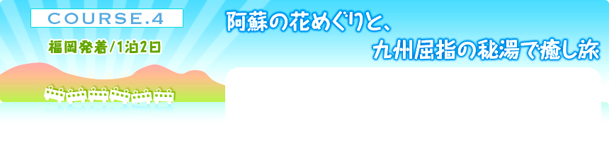 COURSE.４ 福岡発着／1泊2日｜阿蘇の花めぐりと、九州屈指の秘湯で癒し旅