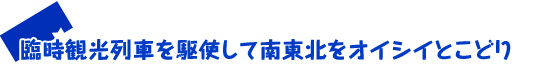 臨時観光列車を駆使して南東北をオイシイとこどり 