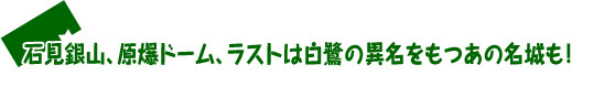 石見銀山、原爆ドーム、ラストは白鷺の異名をもつあの名城も！ 