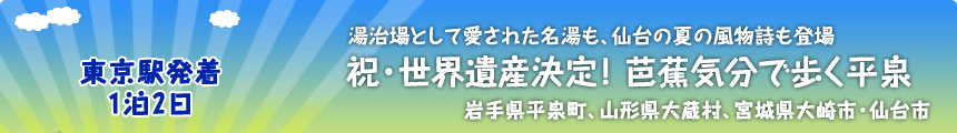 東京駅発着／１泊２日 湯治場として愛された名湯も、仙台の夏の風物詩も登場 祝・世界遺産決定！ 芭蕉気分で歩く平泉 岩手県平泉町、山形県大蔵村、宮城県大崎市・仙台市