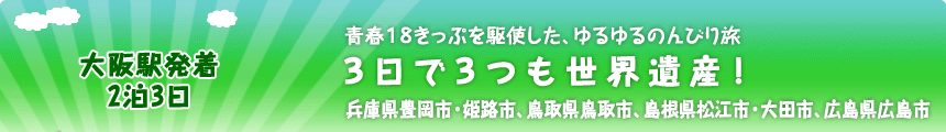 大阪駅発着／2泊3日 青春１８きっぷを駆使した、ゆるゆるのんびり旅 ３日で３つも世界遺産！兵庫県豊岡市・姫路市、鳥取県鳥取市、島根県松江市・大田市、広島県広島市