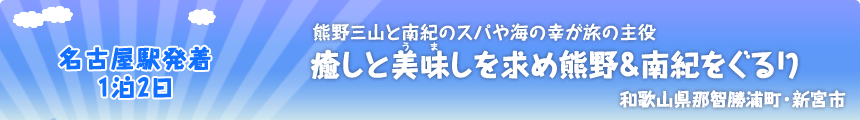 名古屋駅発着／1泊2日 熊野三山と南紀のスパや海の幸が旅の主役 癒しと美味しを求め熊野＆南紀をぐるり 和歌山県那智勝浦町・新宮市