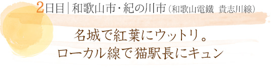 2日目 和歌山市・紀の川市（和歌山電鐵 貴志川線）｜名城で紅葉にウットリ。ローカル線で猫駅長にキュン
