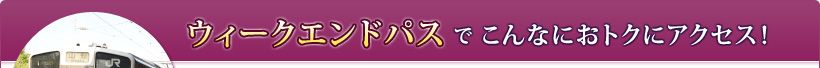 ウィークエンドパスで　こんなにおトクにアクセス！