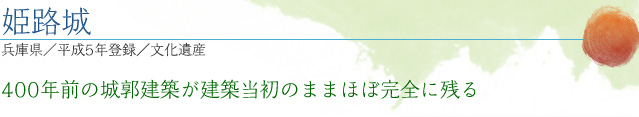 姫路城｜兵庫県／平成5年登録／文化遺産｜400年前の城郭建築が建築当初のままほぼ完全に残る 