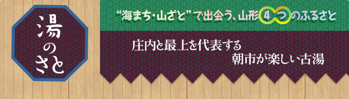 湯のさと｜“海まち・山ざと”で出会う、山形4つのふるさと｜庄内と最上を代表する
朝市が楽しい古湯