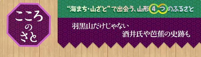 こころのさと｜“海まち・山ざと”で出会う、山形○4○つのふるさと｜羽黒山だけじゃない酒井氏や芭蕉の史跡も