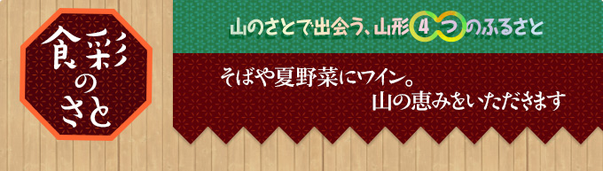 食彩のさと｜山のさとで出会う、山形4つのふるさと｜そばや夏野菜にワイン。
山の恵みをいただきます

