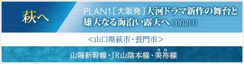 萩へ｜PLAN1［大阪発］大河ドラマ新作の舞台と雄大なる海沿い露天へ(1泊2日)｜＜山口県萩市・長門市＞山陽新幹線・JR山陰本線・美祢線