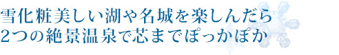 雪化粧美しい湖や名城を楽しんだら2つの絶景温泉で芯までぽっかぽか