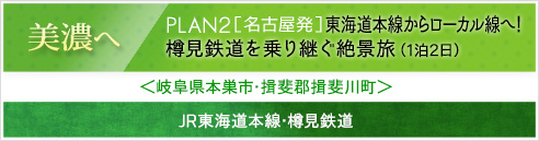 美濃へ｜PLAN2［名古屋発］東海道本線からローカル線へ！樽見鉄道を乗り継ぐ絶景旅(1泊2日)＜岐阜県本巣市･揖斐郡揖斐川町＞JR東海道本線･樽見鉄道