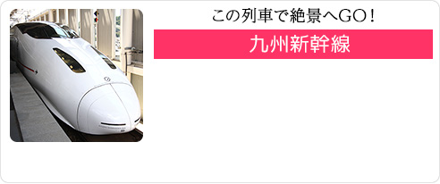 この列車で絶景へGO！ 九州新幹線