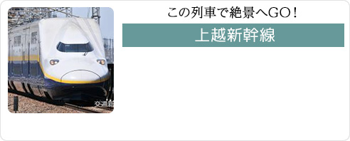 この列車で絶景へGO！ 上越新幹線