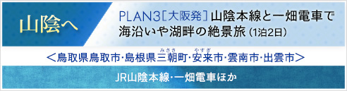 山陰へ｜PLAN3[大阪発]＜コースタイトル＞山陰本線と一畑電車で海沿いや湖畔の絶景旅(1泊2日)＜鳥取県鳥取市･島根県三朝(みささ)町･安来(やすぎ)市･雲南市･出雲市＞JR山陰本線･一畑電車ほか